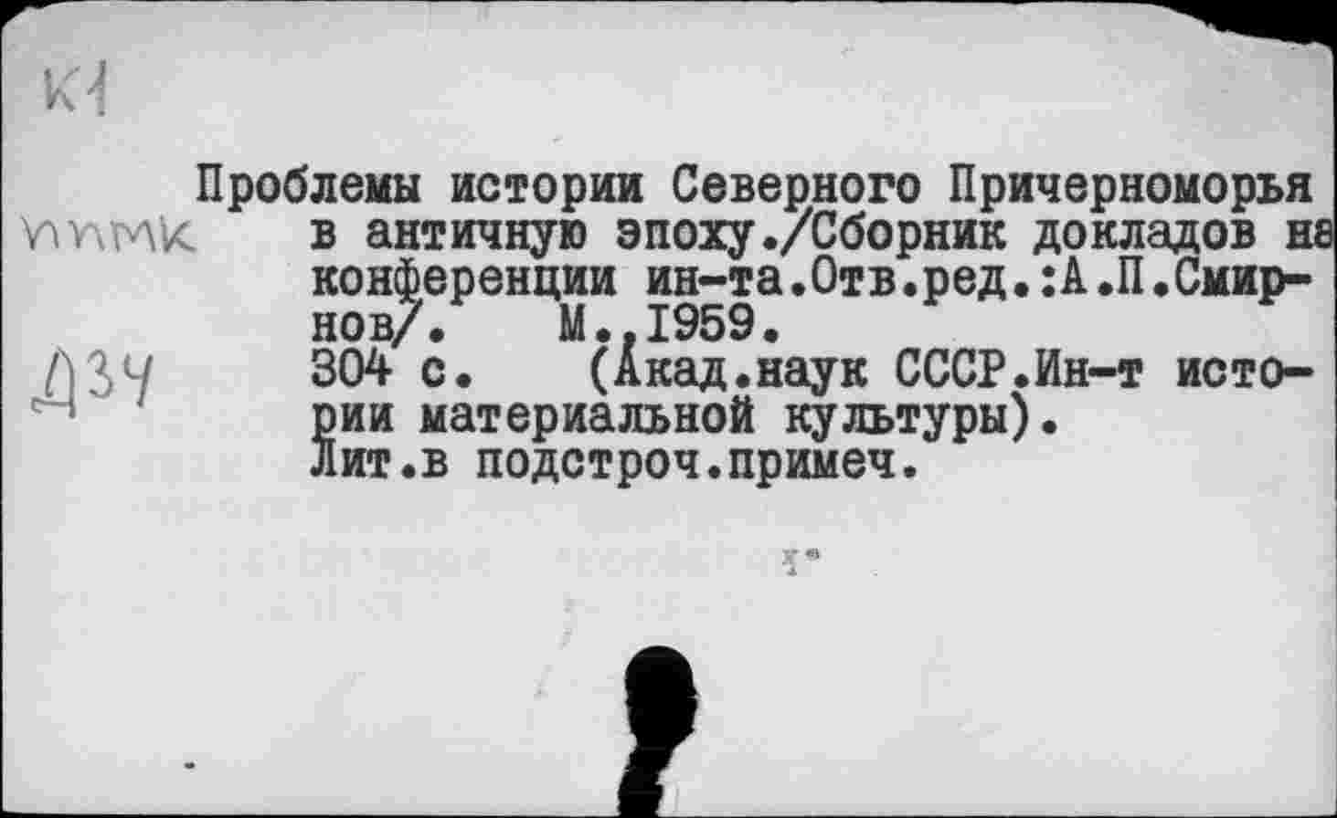 ﻿Проблемы истории Северного Причерноморья тш в античную эпоху./Сборник докладов не конференции ин-та.Отв.ред.:А.П.Смирнов/. М.,1959.
Мч 304 с. (Акад.наук СССР.Ин-т истории материальной культуры), лит.в подстроч.примеч.